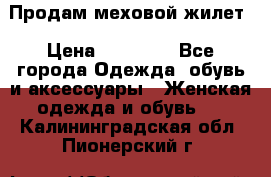 Продам меховой жилет › Цена ­ 14 500 - Все города Одежда, обувь и аксессуары » Женская одежда и обувь   . Калининградская обл.,Пионерский г.